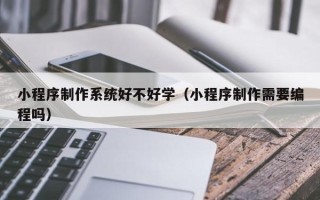 宜春小程序制作系统好不好学（小程序制作需要编程吗）
