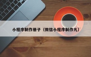 宜春小程序制作册子（微信小程序制作凡）