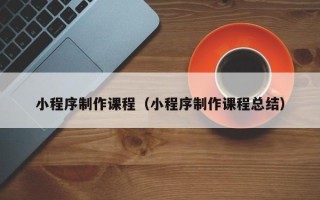 宜春小程序制作课程（小程序制作课程总结）