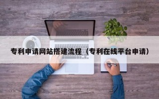 宜春专利申请网站搭建流程（专利在线平台申请）