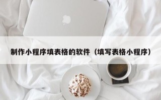 宜春制作小程序填表格的软件（填写表格小程序）