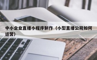 宜春中小企业直播小程序制作（小型直播公司如何运营）
