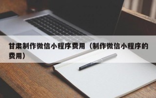 宜春甘肃制作微信小程序费用（制作微信小程序的费用）