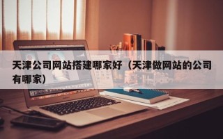 宜春天津公司网站搭建哪家好（天津做网站的公司有哪家）