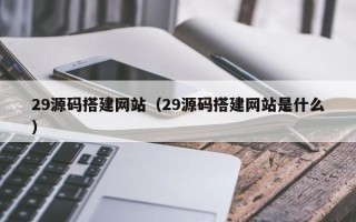 宜春29源码搭建网站（29源码搭建网站是什么）