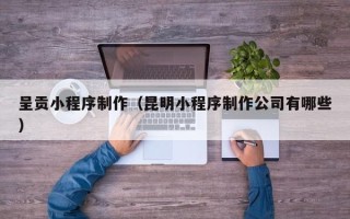宜春呈贡小程序制作（昆明小程序制作公司有哪些）