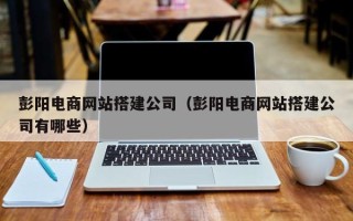 宜春彭阳电商网站搭建公司（彭阳电商网站搭建公司有哪些）