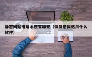 宜春静态网站搭建系统有哪些（做静态网站用什么软件）