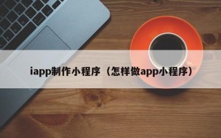宜春iapp制作小程序（怎样做app小程序）