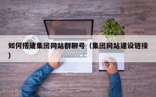 宜春如何搭建集团网站群聊号（集团网站建设链接）