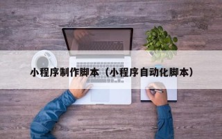 宜春小程序制作脚本（小程序自动化脚本）