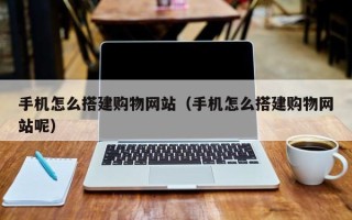 宜春手机怎么搭建购物网站（手机怎么搭建购物网站呢）