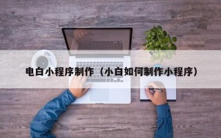 宜春电白小程序制作（小白如何制作小程序）