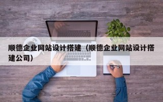 宜春顺德企业网站设计搭建（顺德企业网站设计搭建公司）