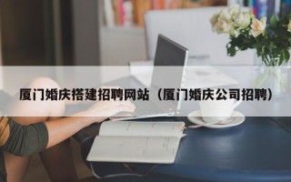 宜春厦门婚庆搭建招聘网站（厦门婚庆公司招聘）