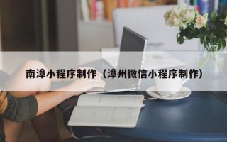 宜春南漳小程序制作（漳州微信小程序制作）