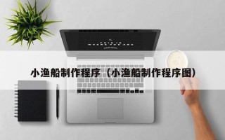 宜春小渔船制作程序（小渔船制作程序图）