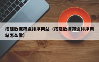 宜春搭建数据筛选排序网站（搭建数据筛选排序网站怎么做）