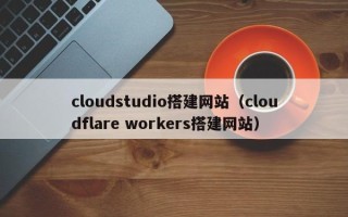 宜春cloudstudio搭建网站（cloudflare workers搭建网站）