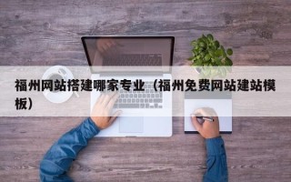 宜春福州网站搭建哪家专业（福州免费网站建站模板）