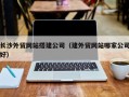 宜春长沙外贸网站搭建公司（建外贸网站哪家公司好）
