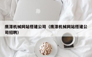 宜春鹰潭机械网站搭建公司（鹰潭机械网站搭建公司招聘）