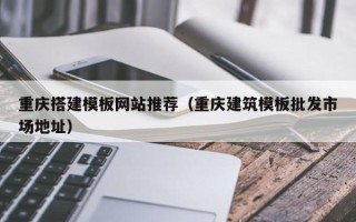 宜春重庆搭建模板网站推荐（重庆建筑模板批发市场地址）