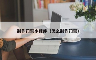 宜春制作门禁小程序（怎么制作门禁）