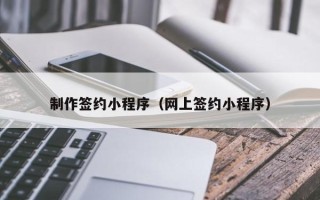 宜春制作签约小程序（网上签约小程序）